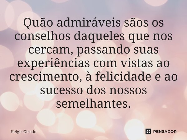 Quão admiráveis sãos os conselhos daqueles que nos cercam, passando suas experiências com vistas ao crescimento, à felicidade⁠ e ao sucesso dos nossos semelhant... Frase de Helgir Girodo.