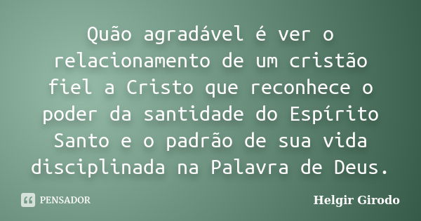 Quão agradável é ver o relacionamento de um cristão fiel a Cristo que reconhece o poder da santidade do Espírito Santo e o padrão de sua vida disciplinada na Pa... Frase de Helgir Girodo.