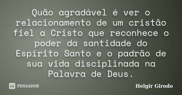 Quão agradável é ver o relacionamento de um cristão fiel a Cristo que reconhece o poder da santidade do Espírito Santo e o padrão de sua vida disciplinada na Pa... Frase de Helgir Girodo.