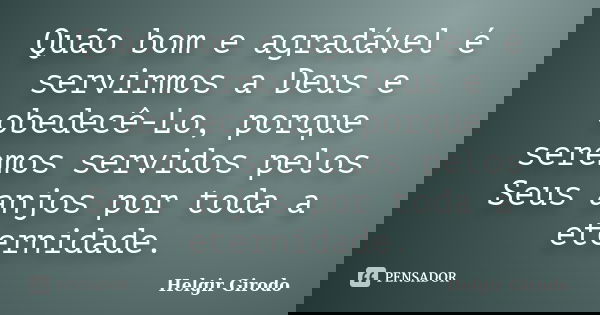 Quão bom e agradável é servirmos a Deus e obedecê-Lo, porque seremos servidos pelos Seus anjos por toda a eternidade.... Frase de Helgir Girodo.