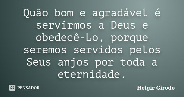 Quão bom e agradável é servirmos a Deus e obedecê-Lo, porque seremos servidos pelos Seus anjos por toda a eternidade.... Frase de Helgir Girodo.