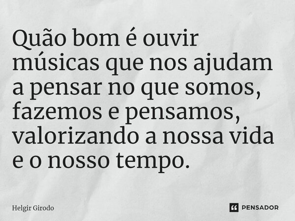 ⁠Quão bom é ouvir músicas que nos ajudam a pensar no que somos, fazemos e pensamos, valorizando a nossa vida e o nosso tempo.... Frase de Helgir Girodo.