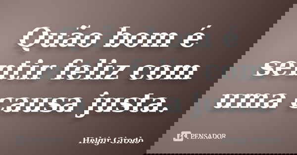 Quão bom é sentir feliz com uma causa justa.... Frase de Helgir Girodo.