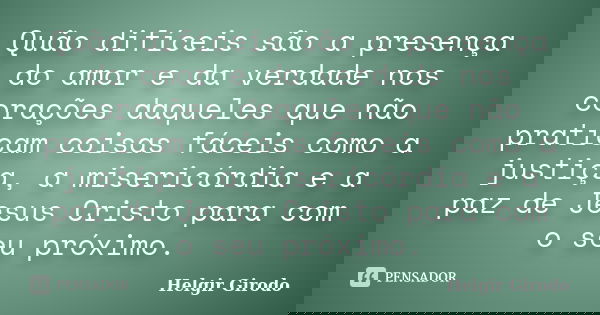 Quão difíceis são a presença do amor e da verdade nos corações daqueles que não praticam coisas fáceis como a justiça, a misericórdia e a paz de Jesus Cristo pa... Frase de Helgir Girodo.
