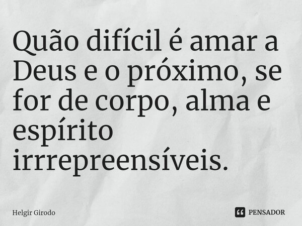 ⁠Quão difícil é amar a Deus e o próximo, se for de corpo, alma e espírito irrrepreensíveis.... Frase de Helgir Girodo.