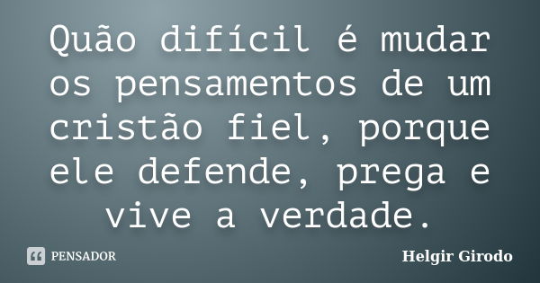 Quão difícil é mudar os pensamentos de um cristão fiel, porque ele defende, prega e vive a verdade.... Frase de Helgir Girodo.