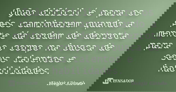 Quão difícil é para os pés caminharem quando a mente dá ordem de derrota para o corpo na busca de seus talentos e habilidades.... Frase de Helgir Girodo.
