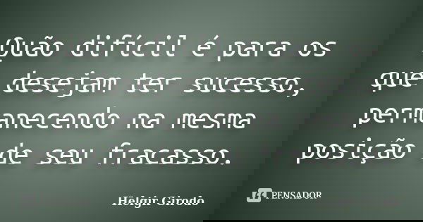 Quão difícil é para os que desejam ter sucesso, permanecendo na mesma posição de seu fracasso.... Frase de Helgir Girodo.