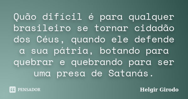 Quão difícil é para qualquer brasileiro se tornar cidadão dos Céus, quando ele defende a sua pátria, botando para quebrar e quebrando para ser uma presa de Sata... Frase de Helgir Girodo.