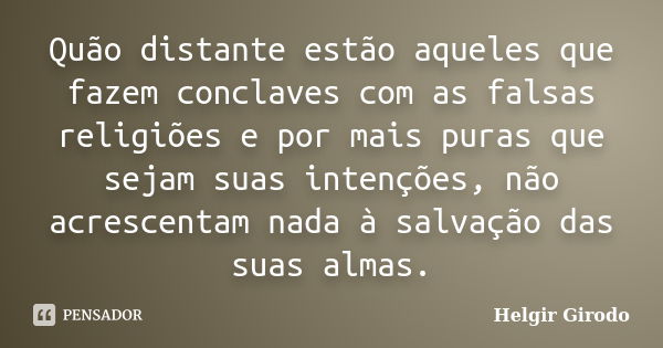 Quão distante estão aqueles que fazem conclaves com as falsas religiões e por mais puras que sejam suas intenções, não acrescentam nada à salvação das suas alma... Frase de Helgir Girodo.