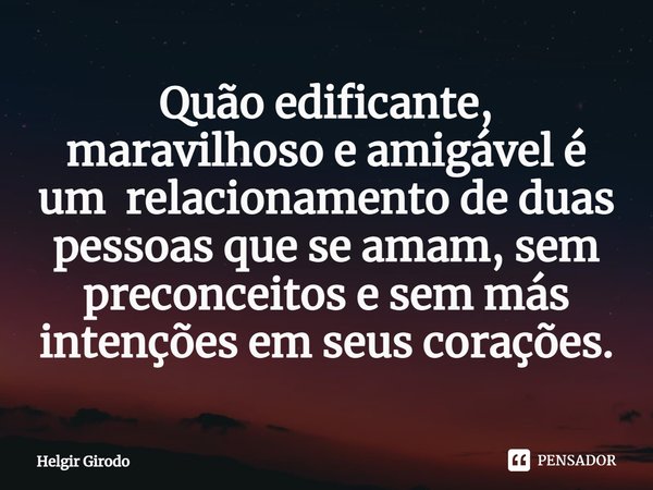 ⁠Quão edificante, maravilhoso e amigável é um relacionamento de duas pessoas que se amam, sem preconceitos e sem más intenções em seus corações.... Frase de Helgir Girodo.