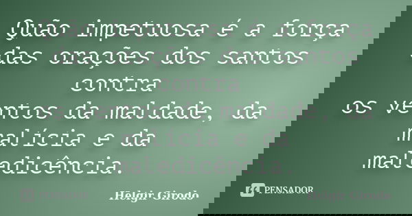 Quão impetuosa é a força das orações dos santos contra os ventos da maldade, da malícia e da maledicência.... Frase de Helgir Girodo.