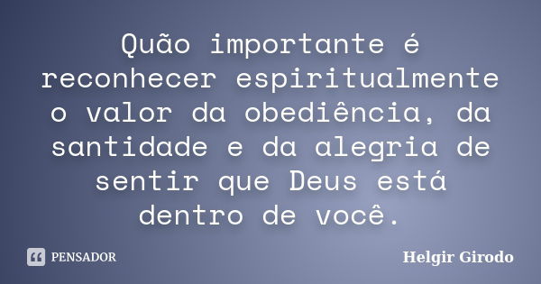 Quão importante é reconhecer espiritualmente o valor da obediência, da santidade e da alegria de sentir que Deus está dentro de você.... Frase de Helgir Girodo.