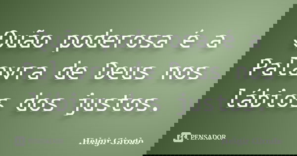Quão poderosa é a Palavra de Deus nos lábios dos justos.... Frase de Helgir Girodo.