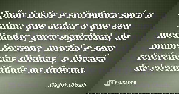 Quão triste e sofredora será a alma que achar o que seu mediador, guru espiritual, de nome terreno, mortal e sem referências divinas, o livrará da eternidade no... Frase de Helgir Girodo.
