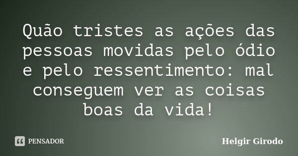 Quão tristes as ações das pessoas movidas pelo ódio e pelo ressentimento: mal conseguem ver as coisas boas da vida!... Frase de Helgir Girodo.