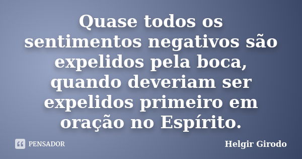 Quase todos os sentimentos negativos são expelidos pela boca, quando deveriam ser expelidos primeiro em oração no Espírito.... Frase de Helgir Girodo.