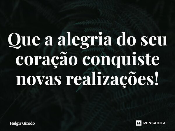 ⁠Que a alegria do seu coração conquiste novas realizações!... Frase de Helgir Girodo.