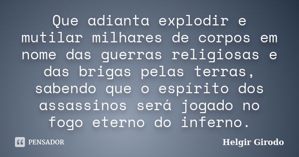 Que adianta explodir e mutilar milhares de corpos em nome das guerras religiosas e das brigas pelas terras, sabendo que o espírito dos assassinos será jogado no... Frase de Helgir Girodo.