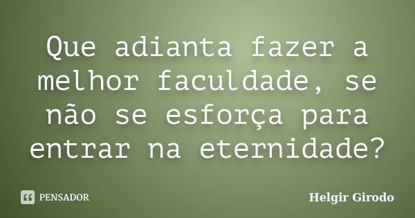 Que adianta fazer a melhor faculdade, se não se esforça para entrar na eternidade?... Frase de Helgir Girodo.