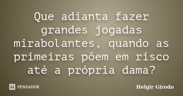 Que adianta fazer grandes jogadas mirabolantes, quando as primeiras põem em risco até a própria dama?... Frase de Helgir Girodo.