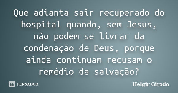 Que adianta sair recuperado do hospital quando, sem Jesus, não podem se livrar da condenação de Deus, porque ainda continuam recusam o remédio da salvação?... Frase de Helgir Girodo.