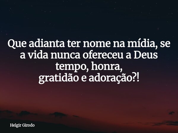 Que adianta ter nome na mídia, se a vida nunca ofereceu a Deus tempo, honra, gratidão e adoração?!... Frase de Helgir Girodo.
