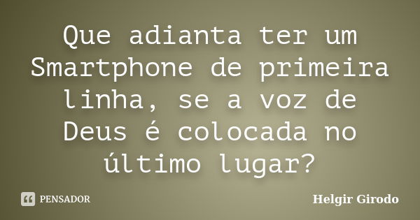 Que adianta ter um Smartphone de primeira linha, se a voz de Deus é colocada no último lugar?... Frase de Helgir Girodo.