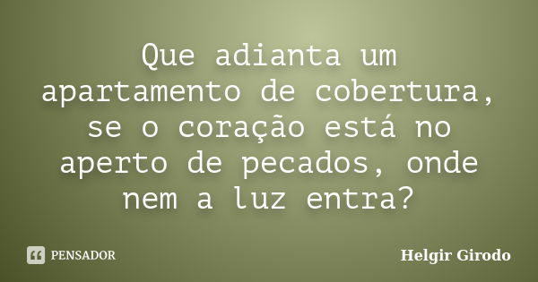 Que adianta um apartamento de cobertura, se o coração está no aperto de pecados, onde nem a luz entra?... Frase de Helgir Girodo.