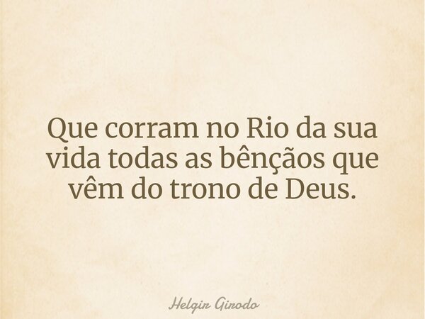 Que corram no Rio da sua vida todas as bênçãos que vêm do trono de Deus.... Frase de Helgir Girodo.
