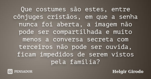 Que costumes são estes, entre cônjuges cristãos, em que a senha nunca foi aberta, a imagem não pode ser compartilhada e muito menos a conversa secreta com terce... Frase de Helgir Girodo.