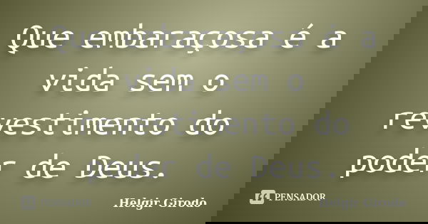 Que embaraçosa é a vida sem o revestimento do poder de Deus.... Frase de Helgir Girodo.