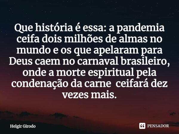⁠Que história é essa: a pandemia ceifa dois milhões de almas no mundo e os que apelaram para Deus caem no carnaval brasileiro, onde a morte espiritual pela cond... Frase de Helgir Girodo.