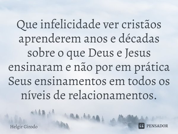 ⁠Que infelicidade ver cristãos aprenderem anos e décadas sobre o que Deus e Jesus ensinaram e não por em prática Seus ensinamentos em todos os níveis de relacio... Frase de Helgir Girodo.