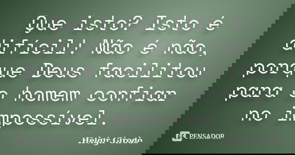 Que isto? Isto é difícil! Não é não, porque Deus facilitou para o homem confiar no impossível.... Frase de Helgir Girodo.