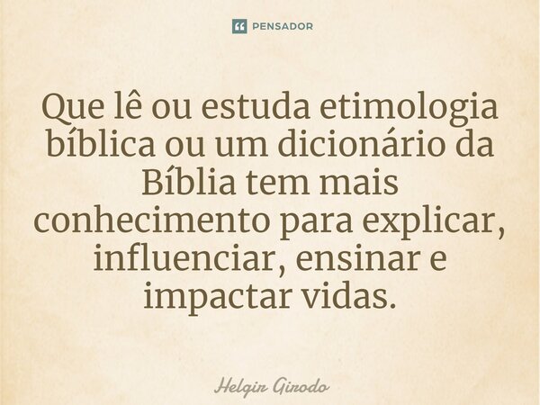 ⁠Que lê ou estuda etimologia bíblica ou um dicionário da Bíblia tem mais conhecimento para explicar, influenciar, ensinar e impactar vidas.... Frase de Helgir Girodo.