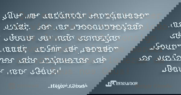 Que me adianta enriquecer na vida, se na ressurreição de Jesus eu não consigo levar nada, além de perder os valores das riquezas de Deus nos Céus!... Frase de Helgir Girodo.