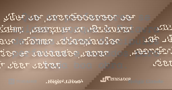 Que os professores se cuidem, porque a Palavra de Deus forma discípulos perfeitos e ousados para toda boa obra.... Frase de Helgir Girodo.