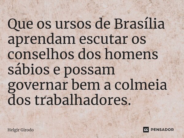 ⁠Que os ursos de Brasília aprendam escutar os conselhos dos homens sábios e possam governar bem a colmeia dos trabalhadores.... Frase de Helgir Girodo.