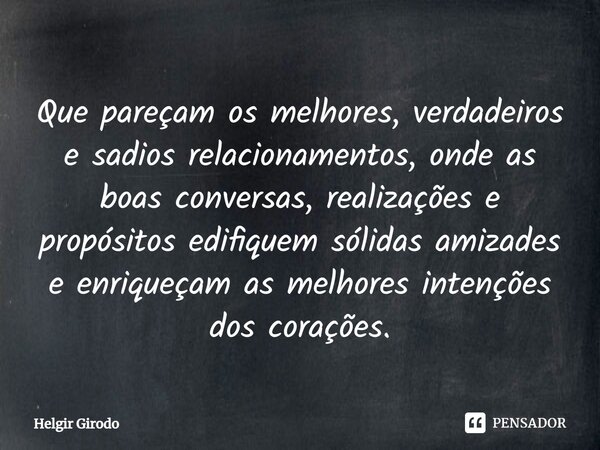 ⁠Que pareçam os melhores, verdadeiros e sadios relacionamentos, onde as boas conversas, realizações e propósitos edifiquem sólidas amizades e enriqueçam as melh... Frase de Helgir Girodo.