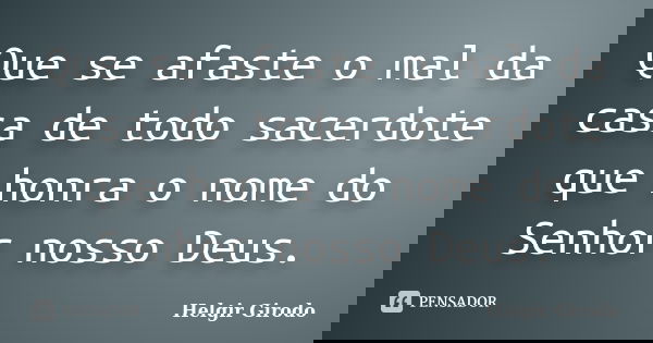 Que se afaste o mal da casa de todo sacerdote que honra o nome do Senhor nosso Deus.... Frase de Helgir Girodo.