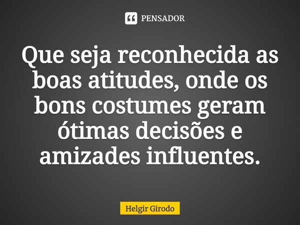 ⁠Que seja reconhecida as boas atitudes, onde os bons costumes geram ótimas decisões e amizades influentes.... Frase de Helgir Girodo.