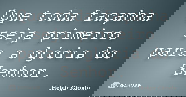 Que toda façanha seja primeiro para a glória do Senhor.... Frase de Helgir Girodo.