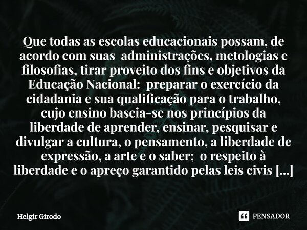 ⁠Que todas as escolas educacionais possam, de acordo com suas administrações, metologias e filosofias, tirar proveito dos fins e objetivos da Educação Nacional:... Frase de Helgir Girodo.