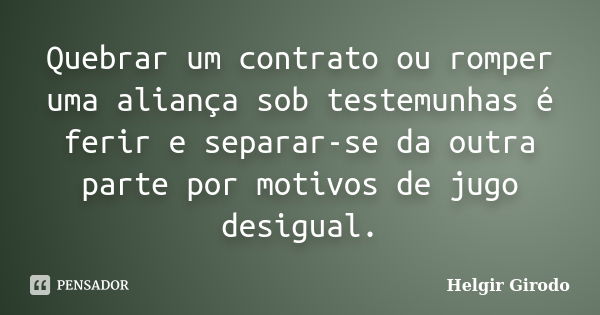 Quebrar um contrato ou romper uma aliança sob testemunhas é ferir e separar-se da outra parte por motivos de jugo desigual.... Frase de Helgir Girodo.