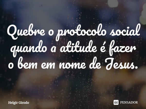 ⁠Quebre o protocolo social quando a atitude é fazer o bem em nome de Jesus.... Frase de Helgir Girodo.