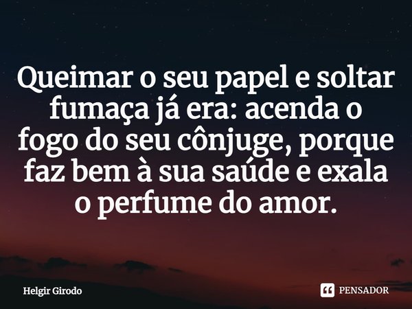 ⁠Queimar o seu papel e soltar fumaça já era: acenda o fogo do seu cônjuge, porque faz bem à sua saúde e exala o perfume do amor.... Frase de Helgir Girodo.