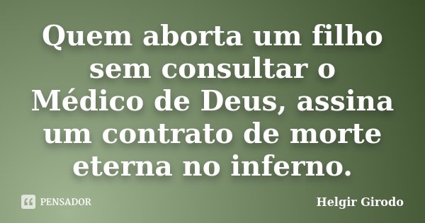 Quem aborta um filho sem consultar o Médico de Deus, assina um contrato de morte eterna no inferno.... Frase de Helgir Girodo.