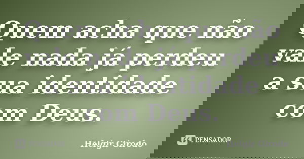 Quem acha que não vale nada já perdeu a sua identidade com Deus.... Frase de Helgir Girodo.