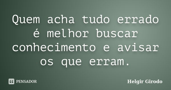 Quem acha tudo errado é melhor buscar conhecimento e avisar os que erram.... Frase de Helgir Girodo.